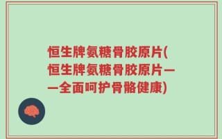 恒生牌氨糖骨胶原片(恒生牌氨糖骨胶原片——全面呵护骨骼健康)
