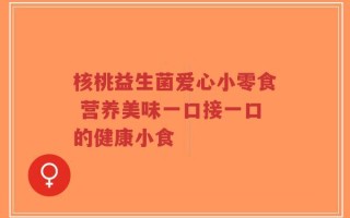 核桃益生菌爱心小零食 营养美味一口接一口的健康小食