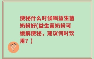 便秘什么时候喝益生菌奶粉好(益生菌奶粉可缓解便秘，建议何时饮用？)