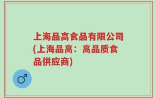 上海品高食品有限公司(上海品高：高品质食品供应商)