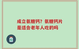 成立氨糖钙？氨糖钙片是适合老年人吃的吗