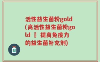 活性益生菌粉gold(高活性益生菌粉gold – 提高免疫力的益生菌补充剂)