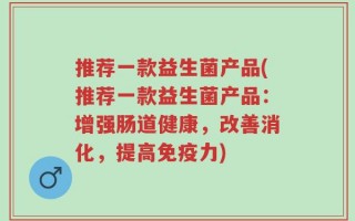 推荐一款益生菌产品(推荐一款益生菌产品：增强肠道健康，改善消化，提高免疫力)