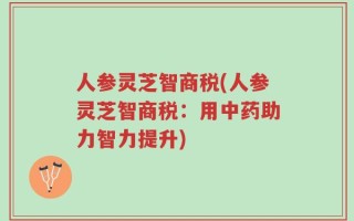 人参灵芝智商税(人参灵芝智商税：用中药助力智力提升)