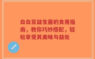 白白豆益生菌的食用指南，教你巧妙搭配，轻松享受其美味与益处