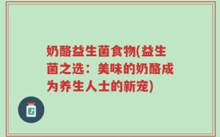 奶酪益生菌食物(益生菌之选：美味的奶酪成为养生人士的新宠)