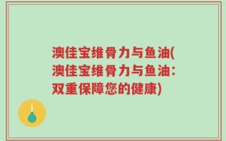 澳佳宝维骨力与鱼油(澳佳宝维骨力与鱼油：双重保障您的健康)