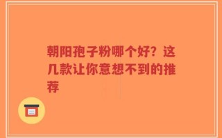 朝阳孢子粉哪个好？这几款让你意想不到的推荐