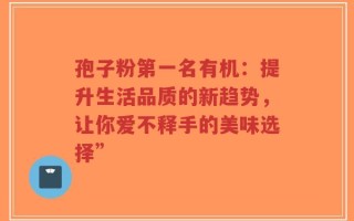 孢子粉第一名有机：提升生活品质的新趋势，让你爱不释手的美味选择”