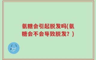 氨糖会引起脱发吗(氨糖会不会导致脱发？)