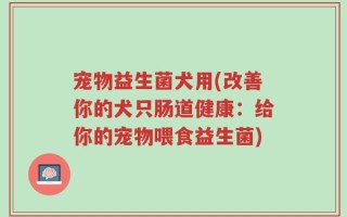 宠物益生菌犬用(改善你的犬只肠道健康：给你的宠物喂食益生菌)