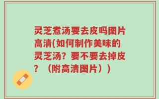 灵芝煮汤要去皮吗图片高清(如何制作美味的灵芝汤？要不要去掉皮？（附高清图片）)