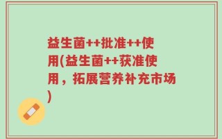 益生菌++批准++使用(益生菌++获准使用，拓展营养补充市场)