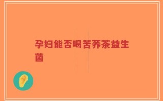 孕妇能否喝苦荞茶益生菌