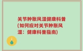 关节肿胀风湿健康科普(如何应对关节肿胀风湿：健康科普指南)