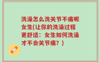 洗澡怎么洗关节不痛呢女生(让你的洗澡过程更舒适：女生如何洗澡才不会关节痛？)
