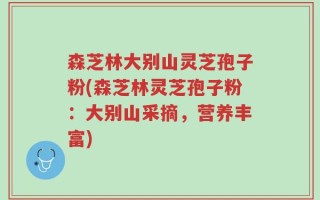 森芝林大别山灵芝孢子粉(森芝林灵芝孢子粉：大别山采摘，营养丰富)