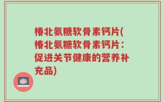 椿北氨糖软骨素钙片(椿北氨糖软骨素钙片：促进关节健康的营养补充品)