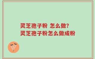 灵芝孢子粉 怎么做？灵芝孢子粉怎么做成粉