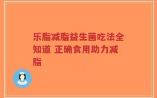 乐脂减脂益生菌吃法全知道 正确食用助力减脂