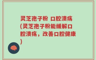 灵芝孢子粉 口腔溃疡(灵芝孢子粉能缓解口腔溃疡，改善口腔健康)