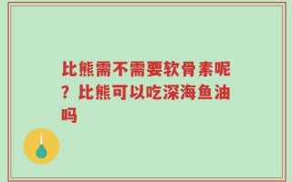 比熊需不需要软骨素呢？比熊可以吃深海鱼油吗