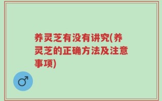 养灵芝有没有讲究(养灵芝的正确方法及注意事项)