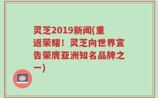 灵芝2019新闻(重返荣耀！灵芝向世界宣告荣膺亚洲知名品牌之一)