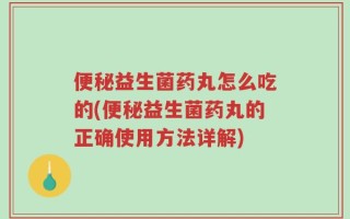 便秘益生菌药丸怎么吃的(便秘益生菌药丸的正确使用方法详解)