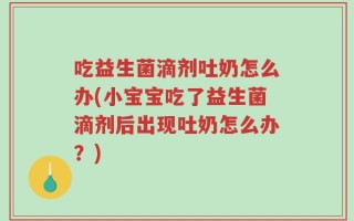 吃益生菌滴剂吐奶怎么办(小宝宝吃了益生菌滴剂后出现吐奶怎么办？)