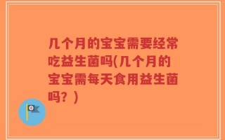 几个月的宝宝需要经常吃益生菌吗(几个月的宝宝需每天食用益生菌吗？)