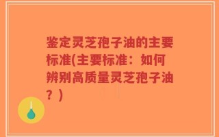 鉴定灵芝孢子油的主要标准(主要标准：如何辨别高质量灵芝孢子油？)