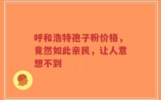 呼和浩特孢子粉价格，竟然如此亲民，让人意想不到