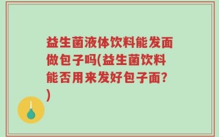 益生菌液体饮料能发面做包子吗(益生菌饮料能否用来发好包子面？)