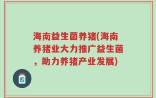 海南益生菌养猪(海南养猪业大力推广益生菌，助力养猪产业发展)