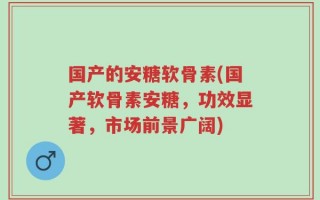 国产的安糖软骨素(国产软骨素安糖，功效显著，市场前景广阔)