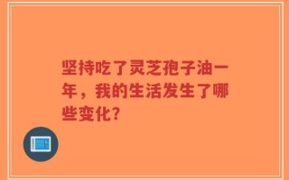 坚持吃了灵芝孢子油一年，我的生活发生了哪些变化？