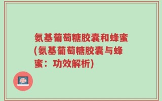 氨基葡萄糖胶囊和蜂蜜(氨基葡萄糖胶囊与蜂蜜：功效解析)