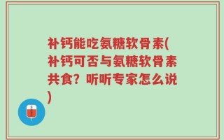 补钙能吃氨糖软骨素(补钙可否与氨糖软骨素共食？听听专家怎么说)