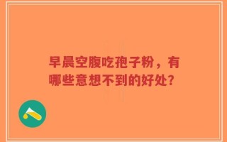 早晨空腹吃孢子粉，有哪些意想不到的好处？