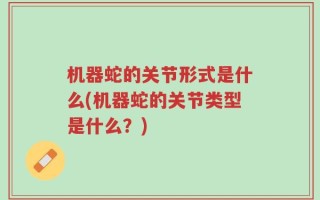 机器蛇的关节形式是什么(机器蛇的关节类型是什么？)