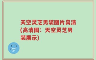天空灵芝男装图片高清(高清图：天空灵芝男装展示)