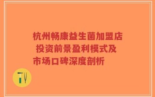 杭州畅康益生菌加盟店 投资前景盈利模式及市场口碑深度剖析