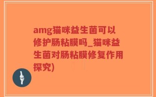 amg猫咪益生菌可以修护肠粘膜吗_猫咪益生菌对肠粘膜修复作用探究)