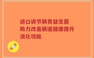 进口调节肠胃益生菌 助力改善肠道健康提升消化功能