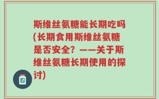 斯维丝氨糖能长期吃吗(长期食用斯维丝氨糖是否安全？——关于斯维丝氨糖长期使用的探讨)