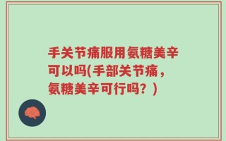 手关节痛服用氨糖美辛可以吗(手部关节痛，氨糖美辛可行吗？)