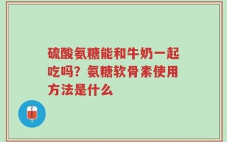 硫酸氨糖能和牛奶一起吃吗？氨糖软骨素使用方法是什么
