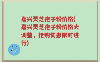 嘉兴灵芝孢子粉价格(嘉兴灵芝孢子粉价格大调整，抢购优惠限时进行)