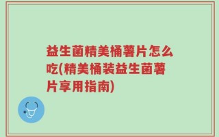 益生菌精美桶薯片怎么吃(精美桶装益生菌薯片享用指南)